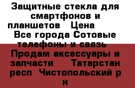 Защитные стекла для смартфонов и планшетов › Цена ­ 100 - Все города Сотовые телефоны и связь » Продам аксессуары и запчасти   . Татарстан респ.,Чистопольский р-н